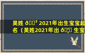 吴姓 🌳 2021年出生宝宝起名（吴姓2021年出 🦆 生宝宝起名男孩）